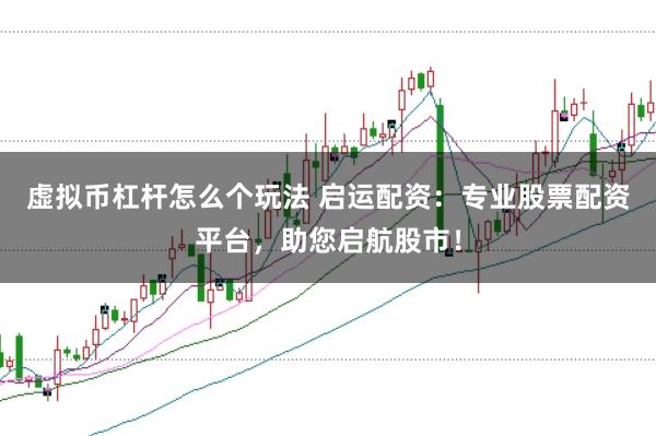 虚拟币杠杆怎么个玩法 启运配资：专业股票配资平台，助您启航股市！