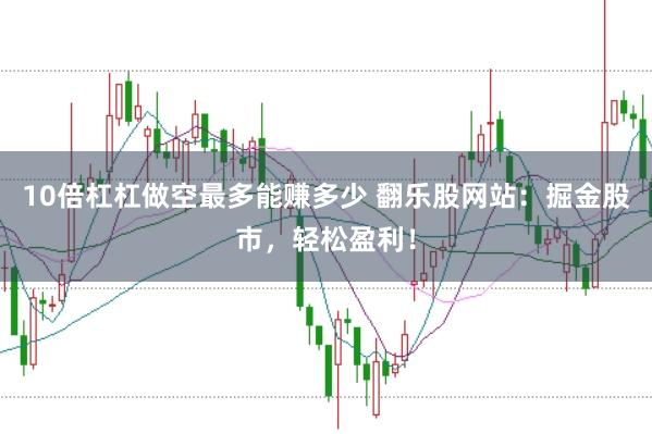 10倍杠杠做空最多能赚多少 翻乐股网站：掘金股市，轻松盈利！