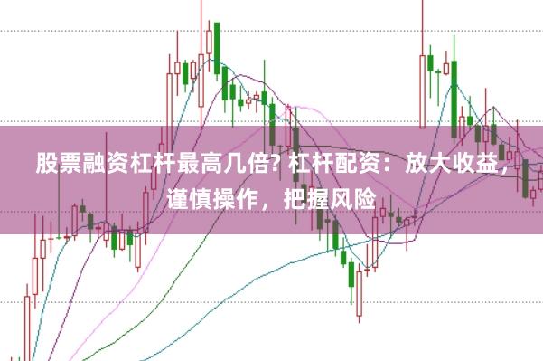 股票融资杠杆最高几倍? 杠杆配资：放大收益，谨慎操作，把握风险