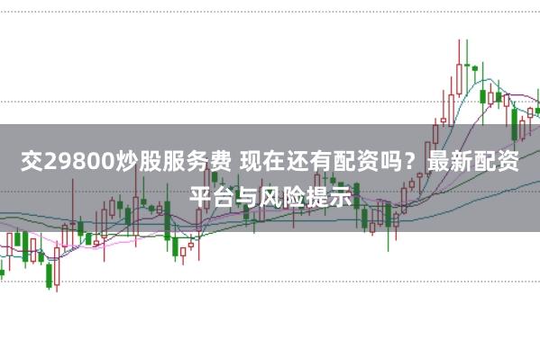 交29800炒股服务费 现在还有配资吗？最新配资平台与风险提示