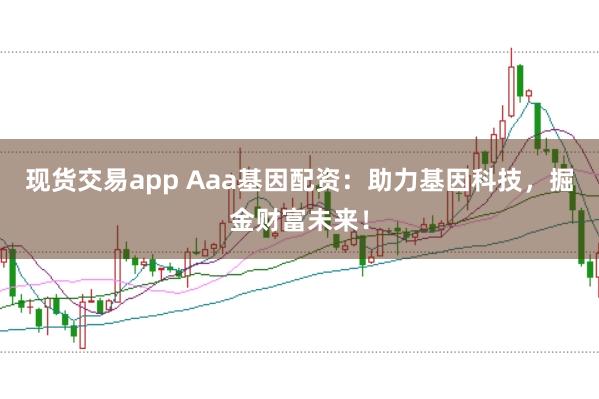 现货交易app Aaa基因配资：助力基因科技，掘金财富未来！