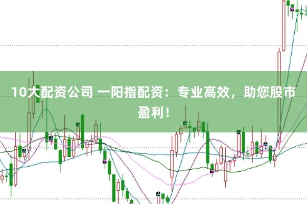10大配资公司 一阳指配资：专业高效，助您股市盈利！