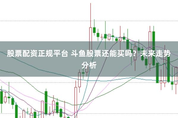 股票配资正规平台 斗鱼股票还能买吗？未来走势分析