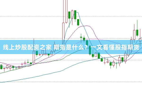 线上炒股配资之家 期指是什么？一文看懂股指期货