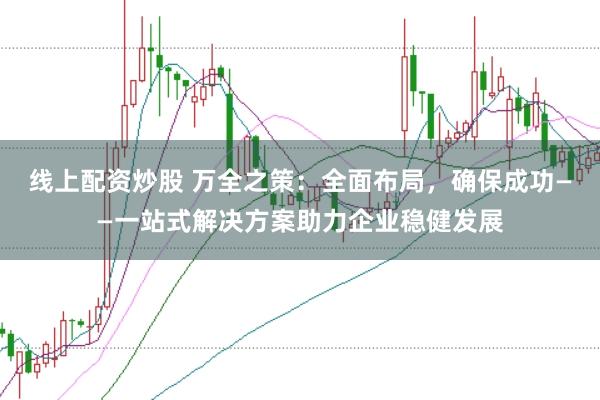 线上配资炒股 万全之策：全面布局，确保成功——一站式解决方案助力企业稳健发展