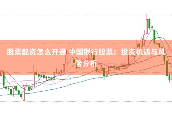 股票配资怎么开通 中国银行股票：投资机遇与风险分析