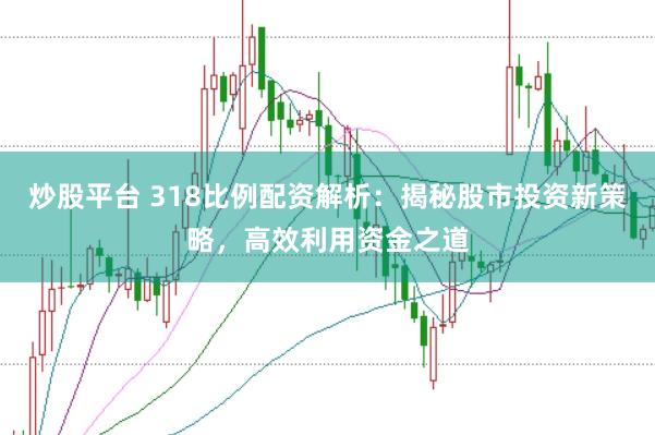 炒股平台 318比例配资解析：揭秘股市投资新策略，高效利用资金之道