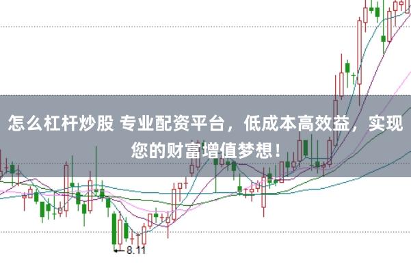 怎么杠杆炒股 专业配资平台，低成本高效益，实现您的财富增值梦想！