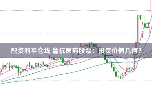 配资的平仓线 鲁抗医药股票：投资价值几何？
