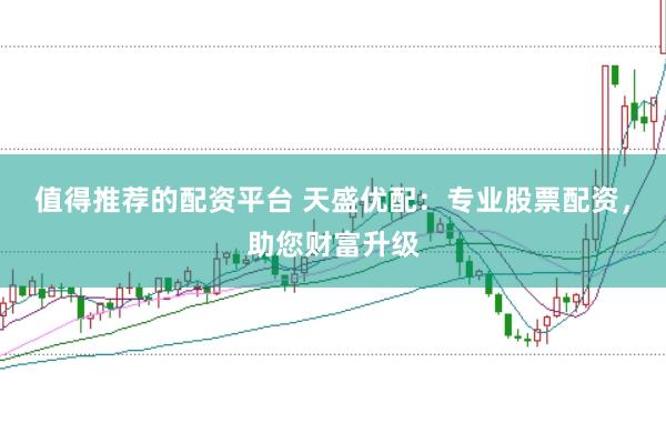 值得推荐的配资平台 天盛优配：专业股票配资，助您财富升级