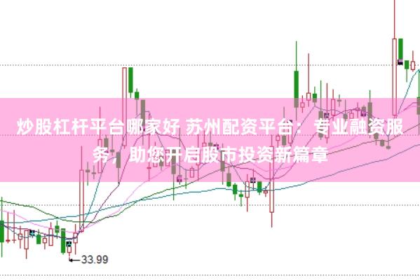 炒股杠杆平台哪家好 苏州配资平台：专业融资服务，助您开启股市投资新篇章