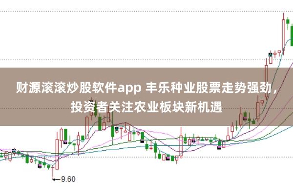 财源滚滚炒股软件app 丰乐种业股票走势强劲，投资者关注农业板块新机遇