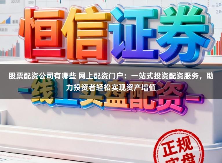 股票配资公司有哪些 网上配资门户：一站式投资配资服务，助力投资者轻松实现资产增值