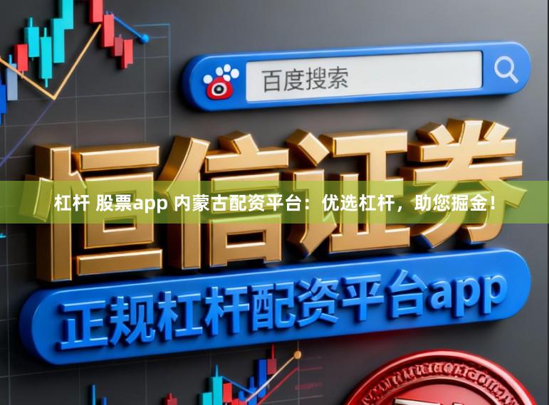 杠杆 股票app 内蒙古配资平台：优选杠杆，助您掘金！