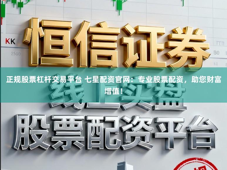 正规股票杠杆交易平台 七星配资官网：专业股票配资，助您财富增值！