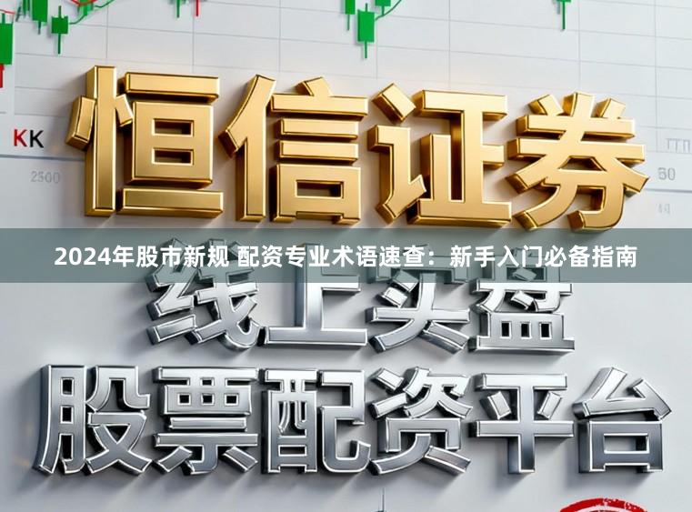 2024年股市新规 配资专业术语速查:新手入门必备指南