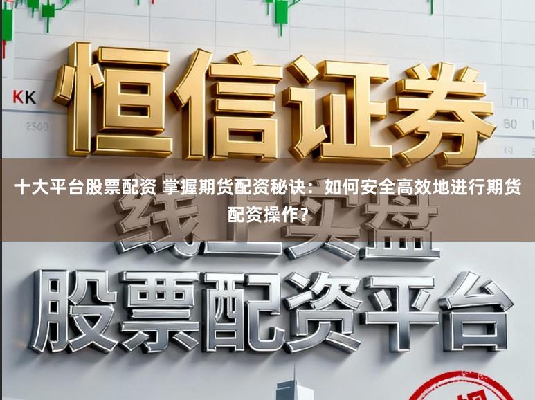 十大平台股票配资 掌握期货配资秘诀:如何安全高效地进行期货配资操作?