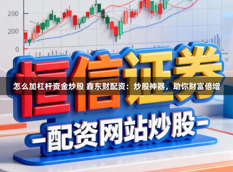 怎么加杠杆资金炒股 鑫东财配资：炒股神器，助你财富倍增
