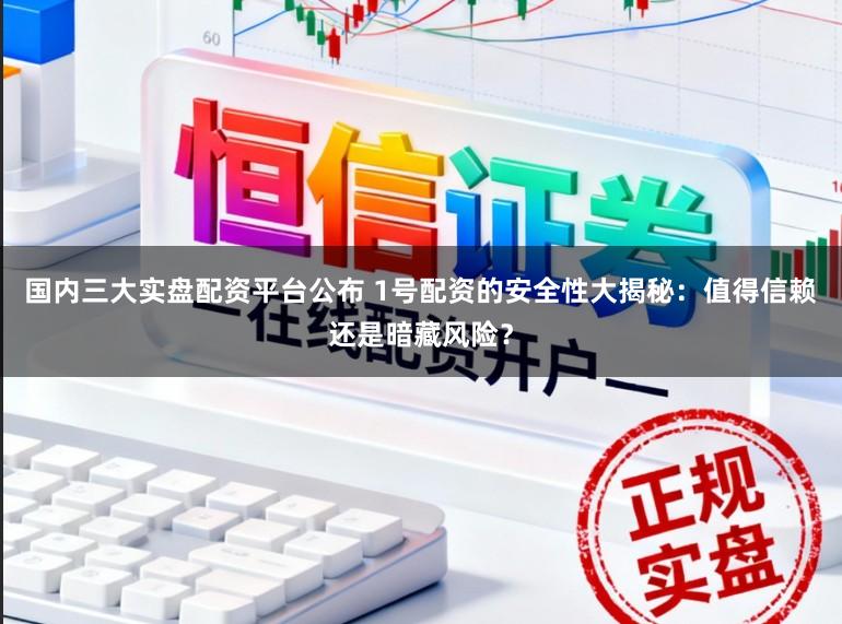 国内三大实盘配资平台公布 1号配资的安全性大揭秘：值得信赖还是暗藏风险？