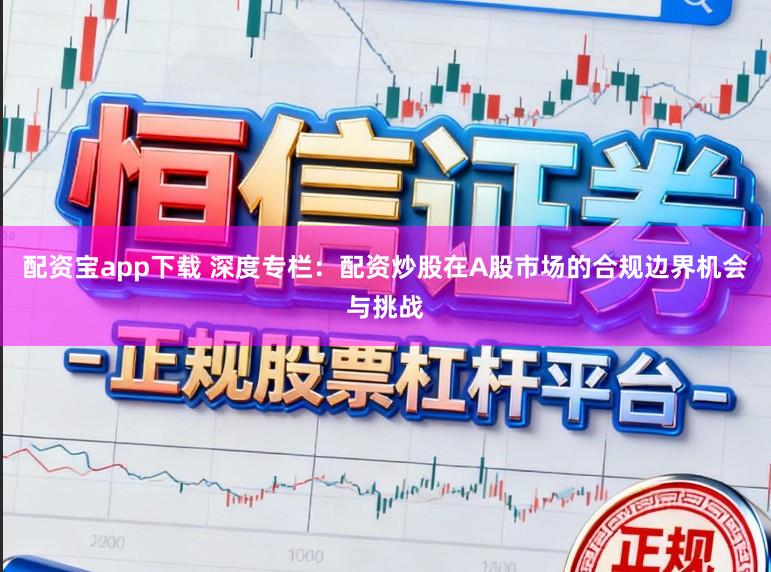 配资宝app下载 深度专栏：配资炒股在A股市场的合规边界机会与挑战