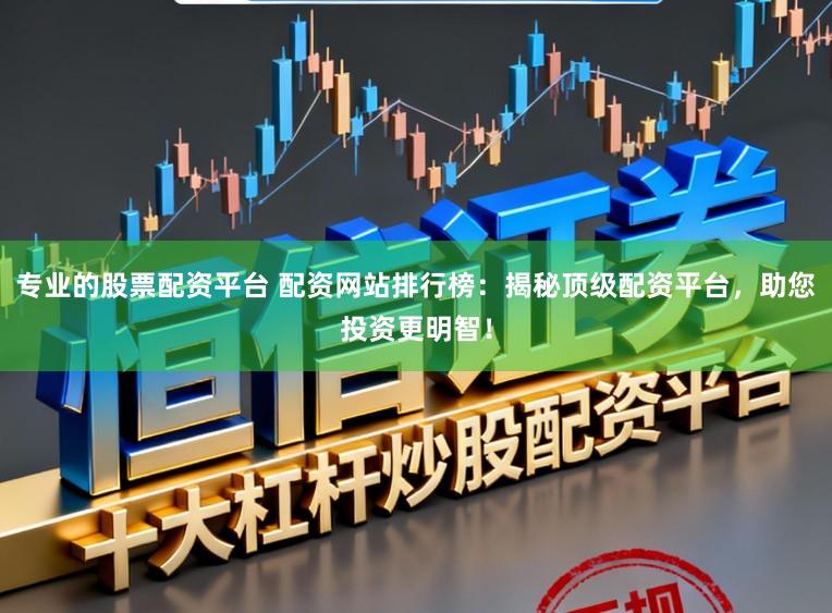 专业的股票配资平台 配资网站排行榜：揭秘顶级配资平台，助您投资更明智！