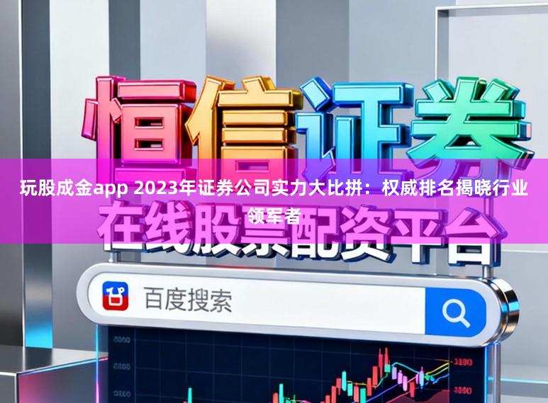 玩股成金app 2023年证券公司实力大比拼：权威排名揭晓行业领军者
