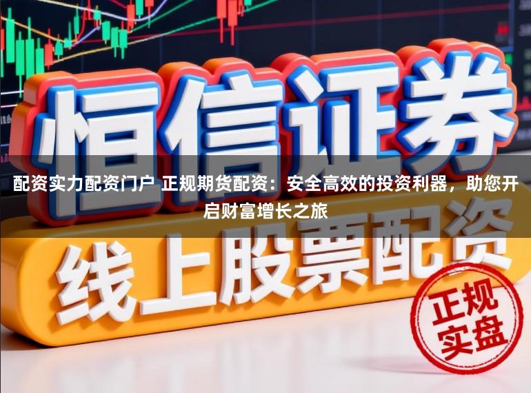 配资实力配资门户 正规期货配资：安全高效的投资利器，助您开启财富增长之旅