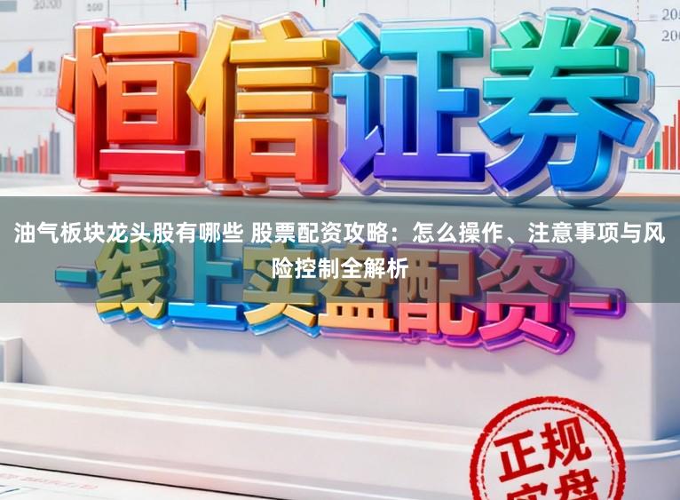 油气板块龙头股有哪些 股票配资攻略：怎么操作、注意事项与风险控制全解析