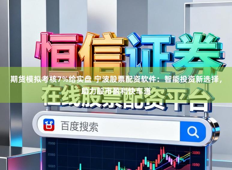 期货模拟考核7%给实盘 宁波股票配资软件：智能投资新选择，助力股市盈利快车道