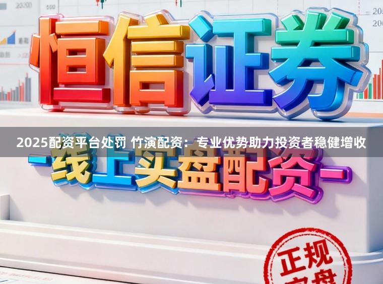 2025配资平台处罚 竹演配资：专业优势助力投资者稳健增收