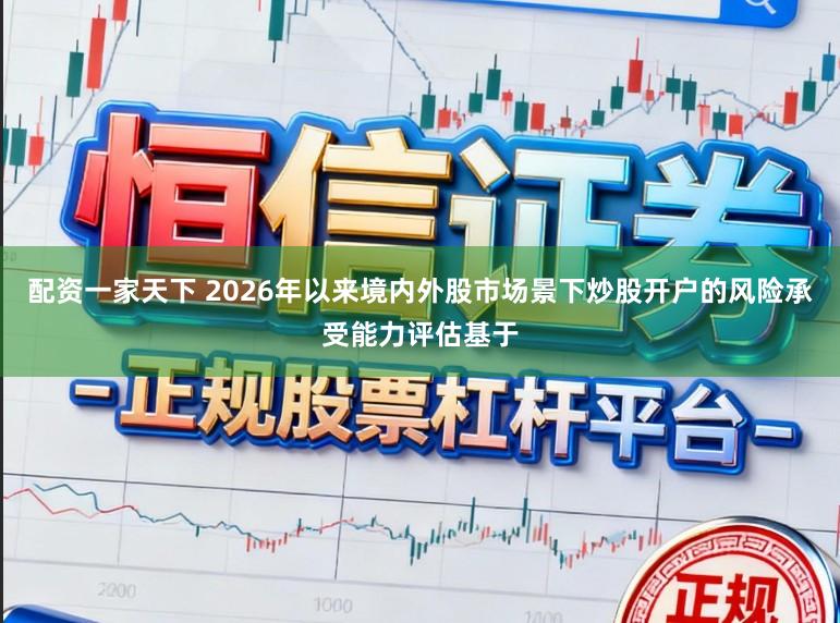 配资一家天下 2026年以来境内外股市场景下炒股开户的风险承受能力评估基于