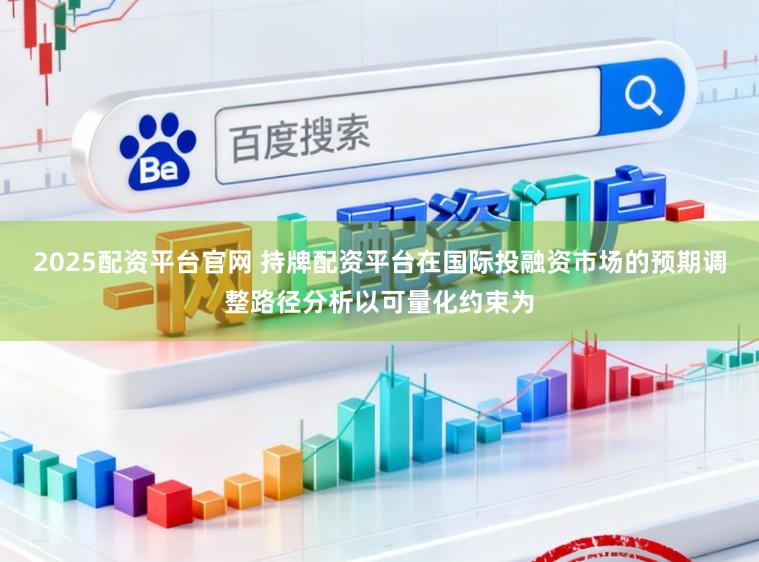 2025配资平台官网 持牌配资平台在国际投融资市场的预期调整路径分析以可量化约束为