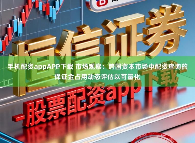 手机配资appAPP下载 市场观察:跨国资本市场中配资查询的保证金占用动态评估以可量化