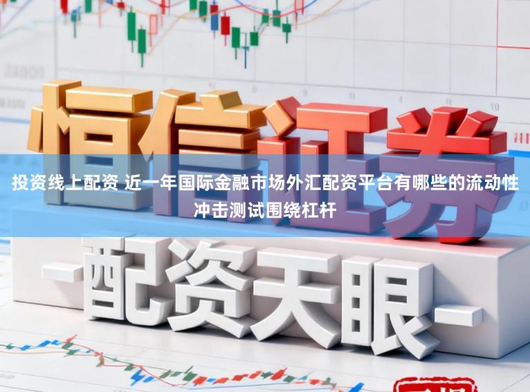 投资线上配资 近一年国际金融市场外汇配资平台有哪些的流动性冲击测试围绕杠杆