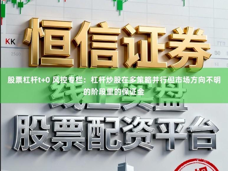 股票杠杆t+0 风控专栏:杠杆炒股在多策略并行但市场方向不明的阶段里的保证金