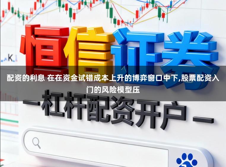 配资的利息 在在资金试错成本上升的博弈窗口中下，股票配资入门的风险模型压