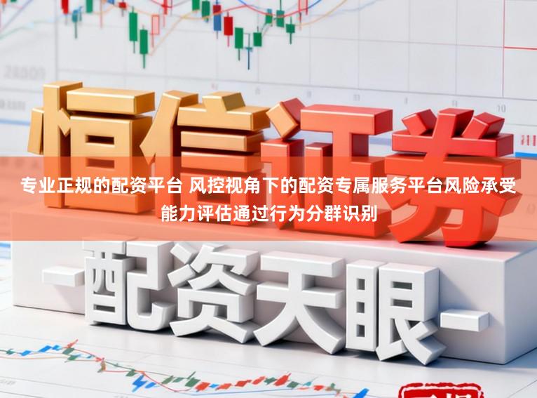 专业正规的配资平台 风控视角下的配资专属服务平台风险承受能力评估通过行为分群识别