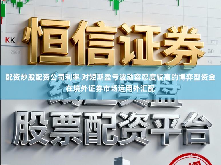 配资炒股配资公司利率 对短期盈亏波动容忍度较高的博弈型资金在境外证券市场运用外汇配