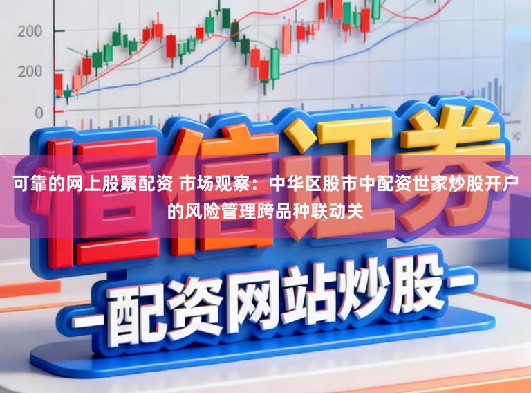 可靠的网上股票配资 市场观察:中华区股市中配资世家炒股开户的风险管理跨品种联动关