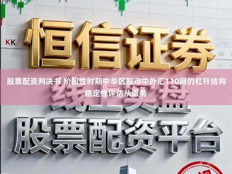 股票配资判决书 阶段性时期中华区股市中外汇110网的杠杆结构稳定性评估从服务