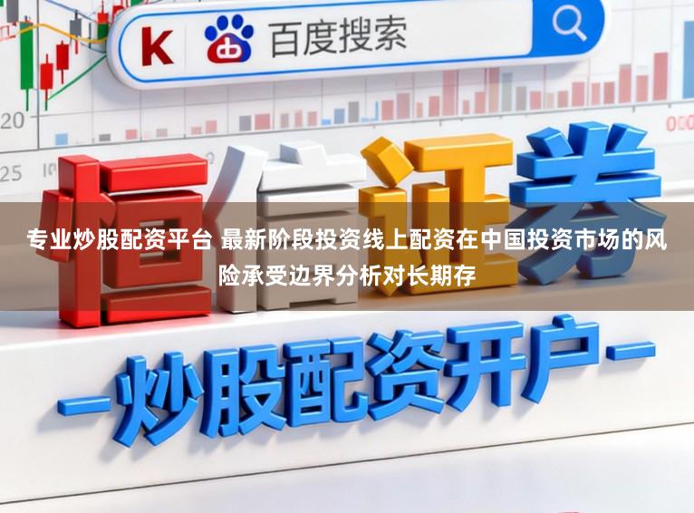 专业炒股配资平台 最新阶段投资线上配资在中国投资市场的风险承受边界分析对长期存