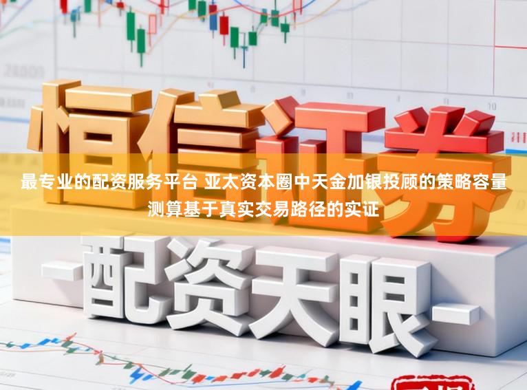 最专业的配资服务平台 亚太资本圈中天金加银投顾的策略容量测算基于真实交易路径的实证