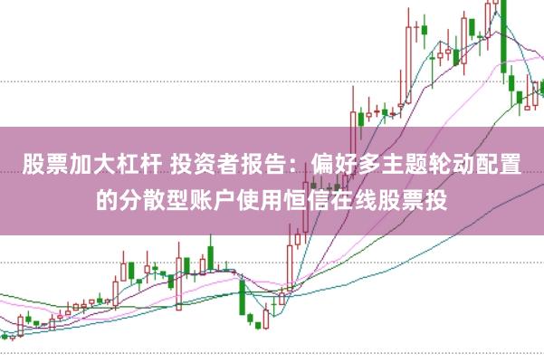 股票加大杠杆 投资者报告：偏好多主题轮动配置的分散型账户使用恒信在线股票投