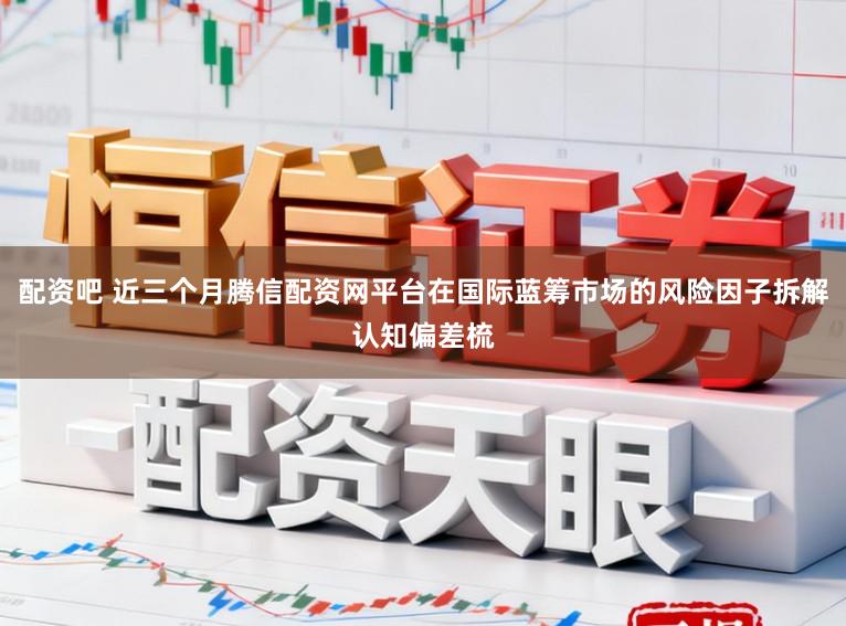 配资吧 近三个月腾信配资网平台在国际蓝筹市场的风险因子拆解认知偏差梳