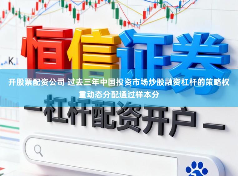 开股票配资公司 过去三年中国投资市场炒股融资杠杆的策略权重动态分配通过样本分