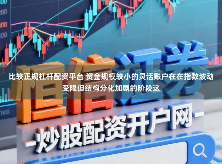 比较正规杠杆配资平台 资金规模较小的灵活账户在在指数波动受限但结构分化加剧的阶段这