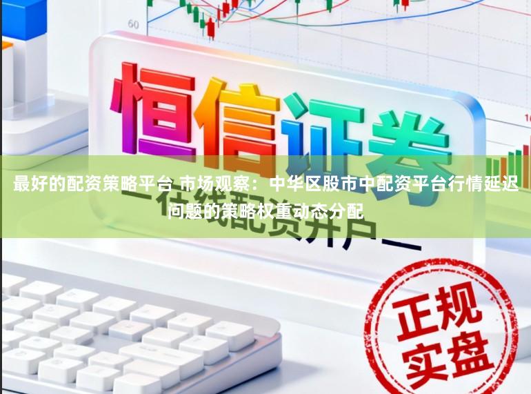 最好的配资策略平台 市场观察：中华区股市中配资平台行情延迟问题的策略权重动态分配