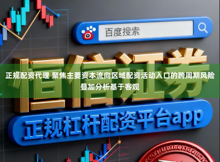 正规配资代理 聚焦主要资本流向区域配资活动入口的跨周期风险叠加分析基于客观