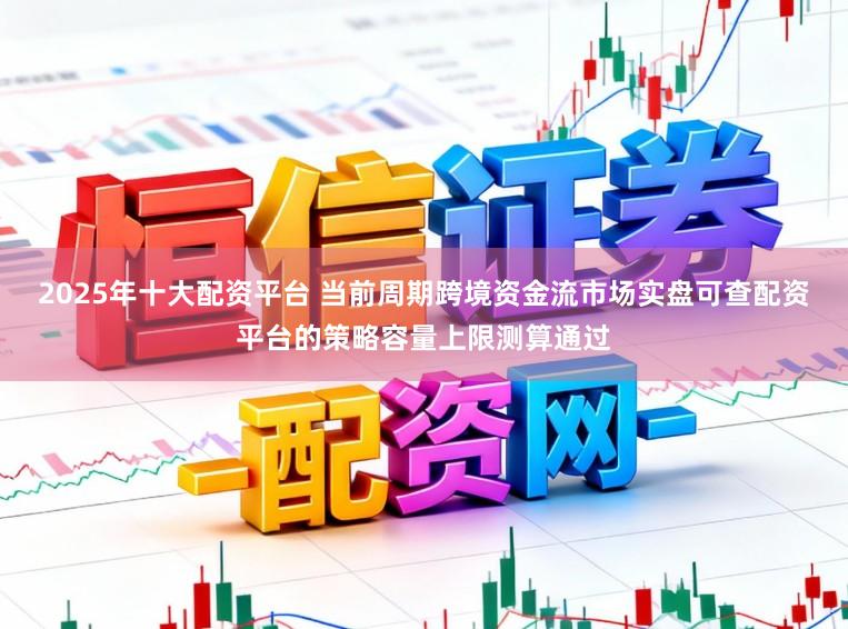 2025年十大配资平台 当前周期跨境资金流市场实盘可查配资平台的策略容量上限测算通过