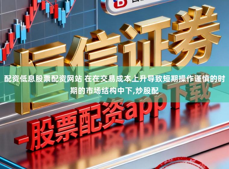 配资低息股票配资网站 在在交易成本上升导致短期操作谨慎的时期的市场结构中下，炒股配